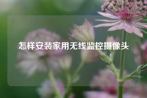 怎样安装家用无线监控摄像头