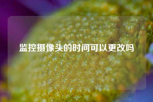 监控摄像头的时间可以更改吗