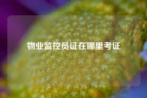 物业监控员证在哪里考证