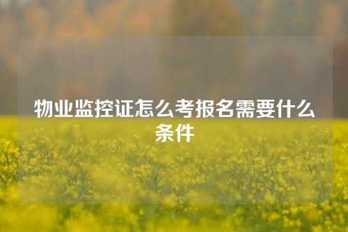 物业监控证怎么考报名需要什么条件