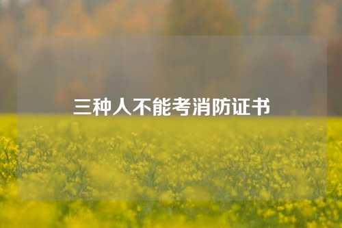 三种人不能考消防证书