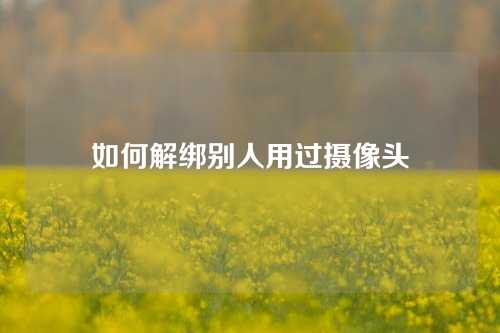 如何解绑别人用过摄像头