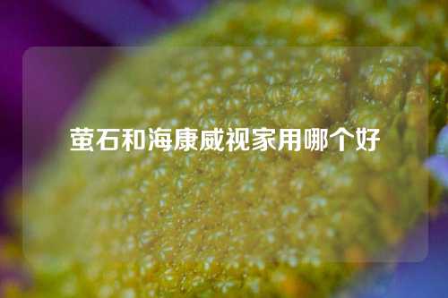 萤石和海康威视家用哪个好