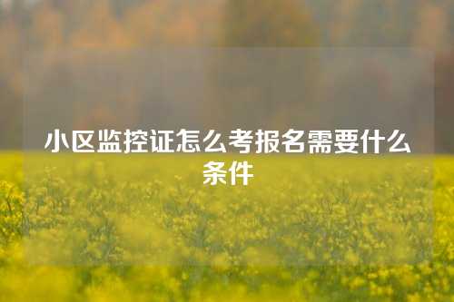 小区监控证怎么考报名需要什么条件