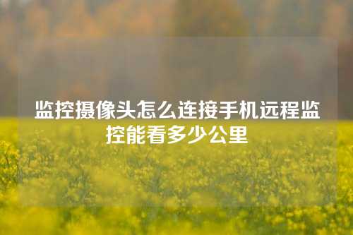 监控摄像头怎么连接手机远程监控能看多少公里